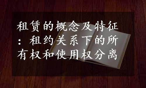 租赁的概念及特征：租约关系下的所有权和使用权分离