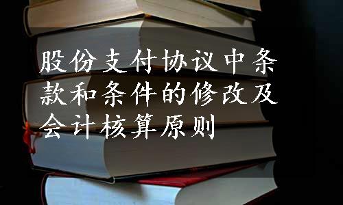 股份支付协议中条款和条件的修改及会计核算原则