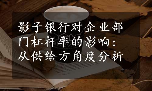 影子银行对企业部门杠杆率的影响：从供给方角度分析