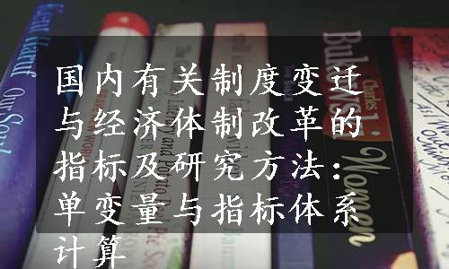 国内有关制度变迁与经济体制改革的指标及研究方法：单变量与指标体系计算