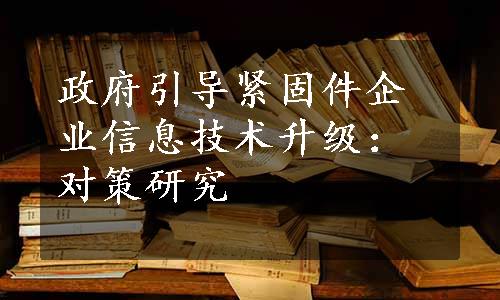 政府引导紧固件企业信息技术升级：对策研究