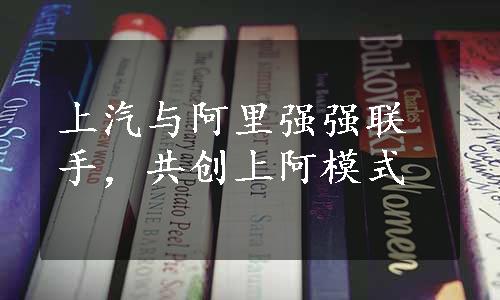 上汽与阿里强强联手，共创上阿模式