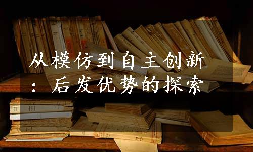 从模仿到自主创新：后发优势的探索