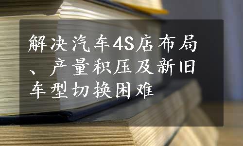 解决汽车4S店布局、产量积压及新旧车型切换困难