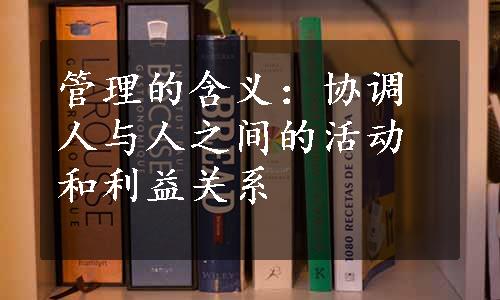 管理的含义：协调人与人之间的活动和利益关系