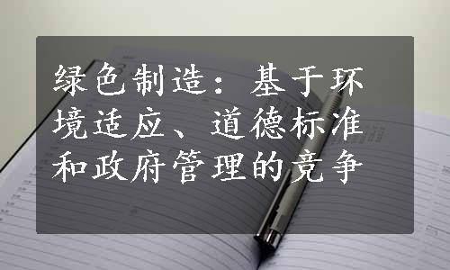 绿色制造：基于环境适应、道德标准和政府管理的竞争