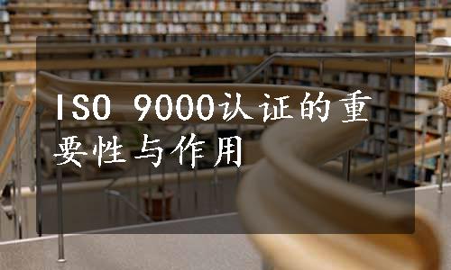 ISO 9000认证的重要性与作用