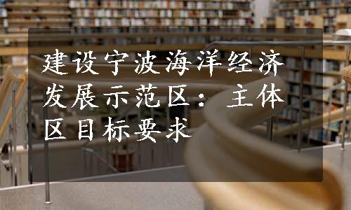 建设宁波海洋经济发展示范区：主体区目标要求