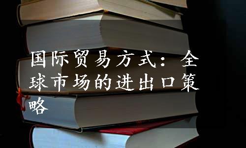 国际贸易方式：全球市场的进出口策略