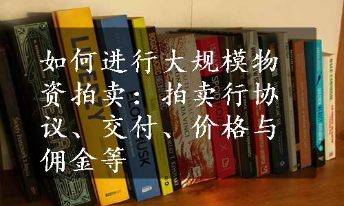 如何进行大规模物资拍卖：拍卖行协议、交付、价格与佣金等