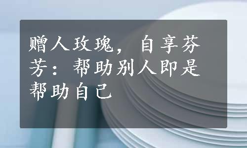 赠人玫瑰，自享芬芳：帮助别人即是帮助自己