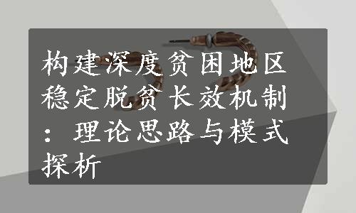 构建深度贫困地区稳定脱贫长效机制：理论思路与模式探析