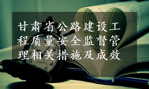 甘肃省公路建设工程质量安全监督管理相关措施及成效