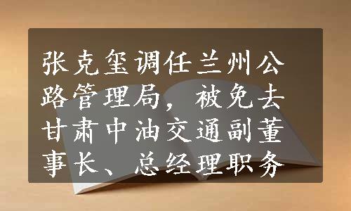 张克玺调任兰州公路管理局，被免去甘肃中油交通副董事长、总经理职务