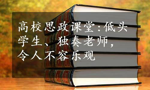 高校思政课堂:低头学生、独奏老师，令人不容乐观