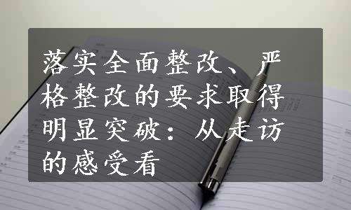 落实全面整改、严格整改的要求取得明显突破：从走访的感受看