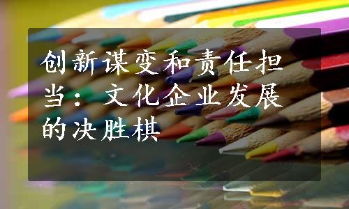 创新谋变和责任担当：文化企业发展的决胜棋