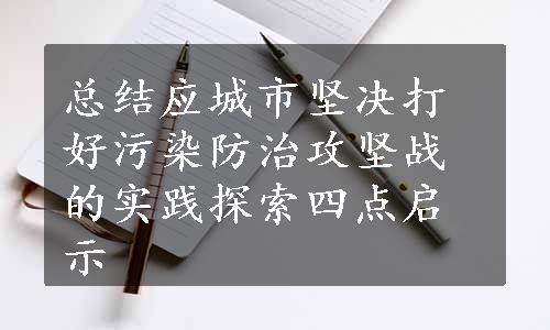 总结应城市坚决打好污染防治攻坚战的实践探索四点启示