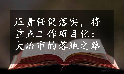 压责任促落实，将重点工作项目化：大冶市的落地之路