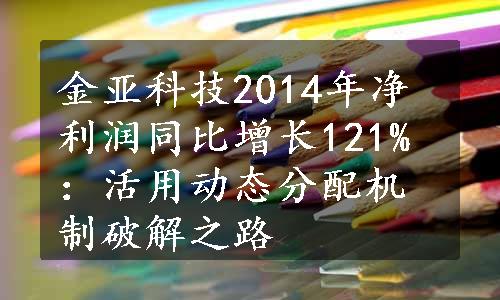 金亚科技2014年净利润同比增长121%：活用动态分配机制破解之路