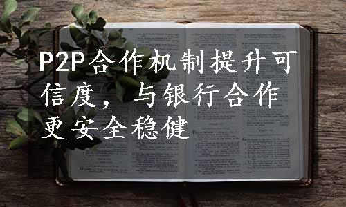 P2P合作机制提升可信度，与银行合作更安全稳健