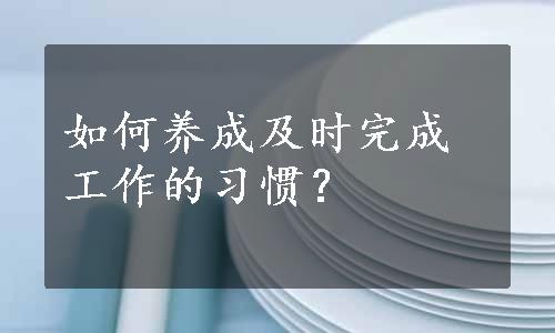 如何养成及时完成工作的习惯？