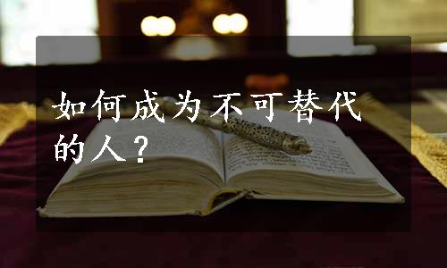 如何成为不可替代的人？