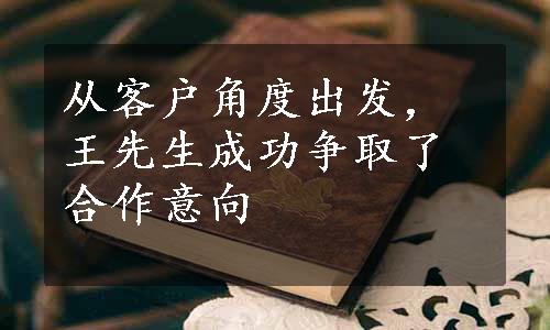 从客户角度出发，王先生成功争取了合作意向