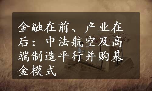 金融在前、产业在后：中法航空及高端制造平行并购基金模式