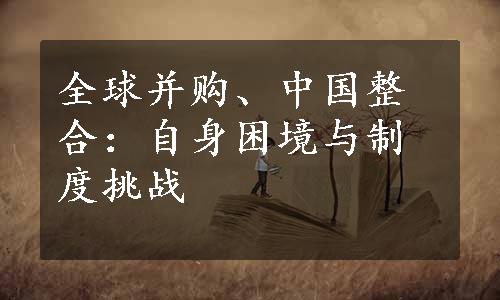 全球并购、中国整合：自身困境与制度挑战