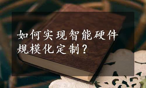 如何实现智能硬件规模化定制？