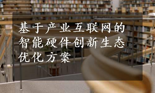 基于产业互联网的智能硬件创新生态优化方案