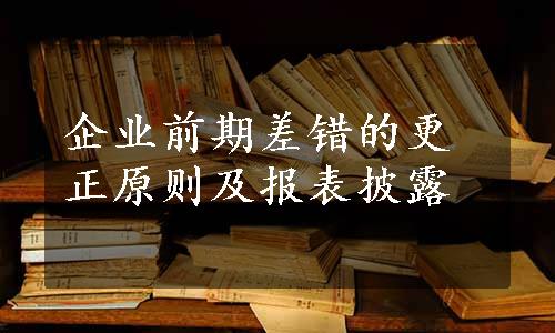 企业前期差错的更正原则及报表披露