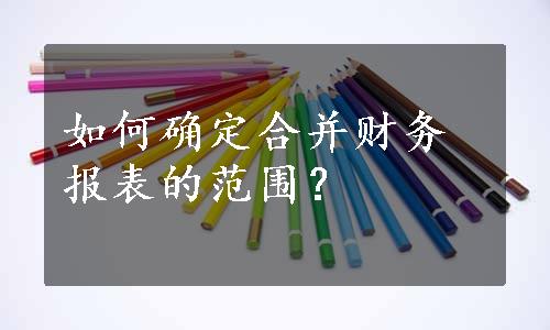 如何确定合并财务报表的范围？