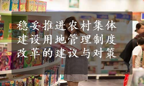 稳妥推进农村集体建设用地管理制度改革的建议与对策