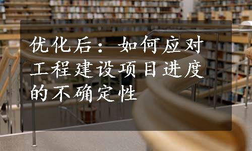 优化后：如何应对工程建设项目进度的不确定性