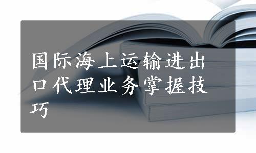 国际海上运输进出口代理业务掌握技巧