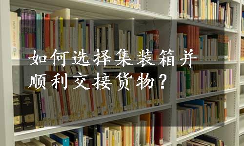 如何选择集装箱并顺利交接货物？