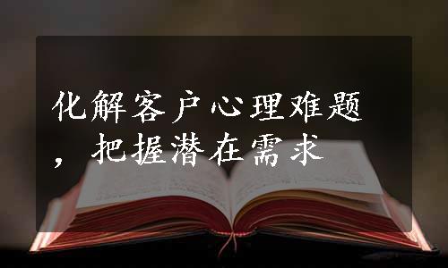 化解客户心理难题，把握潜在需求