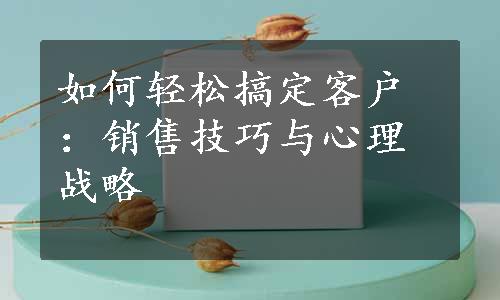 如何轻松搞定客户：销售技巧与心理战略