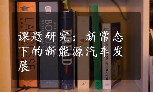 课题研究：新常态下的新能源汽车发展