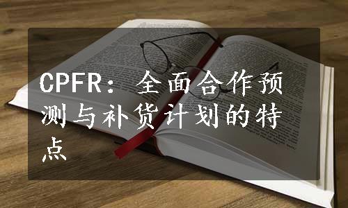 CPFR：全面合作预测与补货计划的特点