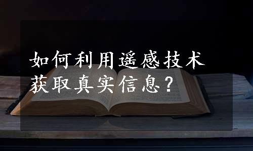 如何利用遥感技术获取真实信息？