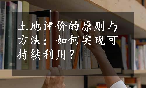 土地评价的原则与方法：如何实现可持续利用？