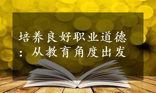 培养良好职业道德：从教育角度出发