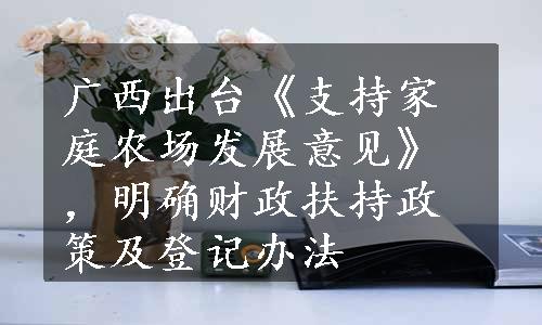 广西出台《支持家庭农场发展意见》，明确财政扶持政策及登记办法