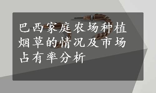 巴西家庭农场种植烟草的情况及市场占有率分析