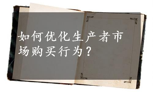 如何优化生产者市场购买行为？