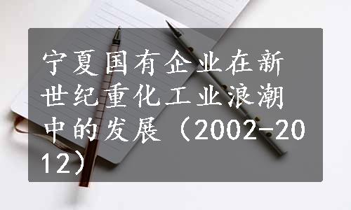 宁夏国有企业在新世纪重化工业浪潮中的发展（2002-2012）