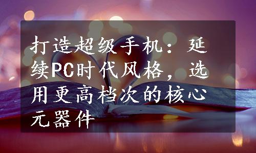 打造超级手机：延续PC时代风格，选用更高档次的核心元器件